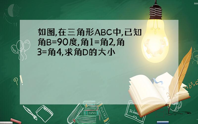 如图,在三角形ABC中,已知角B=90度,角1=角2,角3=角4,求角D的大小