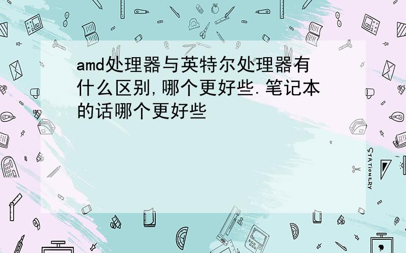 amd处理器与英特尔处理器有什么区别,哪个更好些.笔记本的话哪个更好些