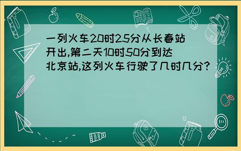 一列火车20时25分从长春站开出,第二天10时50分到达北京站,这列火车行驶了几时几分?