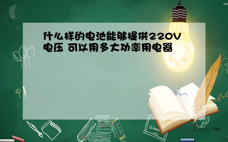 什么样的电池能够提供220V电压 可以用多大功率用电器