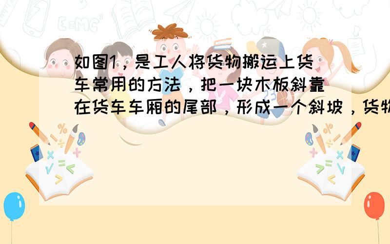 如图1，是工人将货物搬运上货车常用的方法，把一块木板斜靠在货车车厢的尾部，形成一个斜坡，货物通过斜坡进行搬运．根据经验，