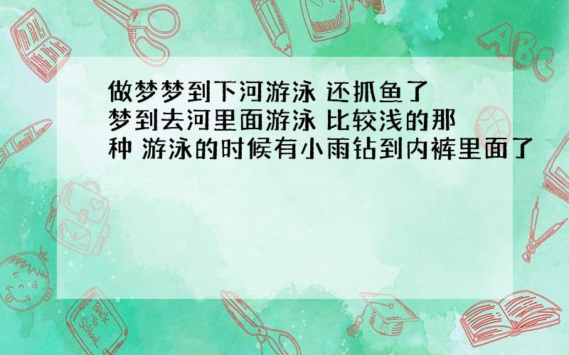 做梦梦到下河游泳 还抓鱼了 梦到去河里面游泳 比较浅的那种 游泳的时候有小雨钻到内裤里面了