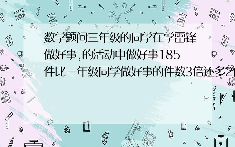 数学题问三年级的同学在学雷锋做好事,的活动中做好事185件比一年级同学做好事的件数3倍还多2件两个年级