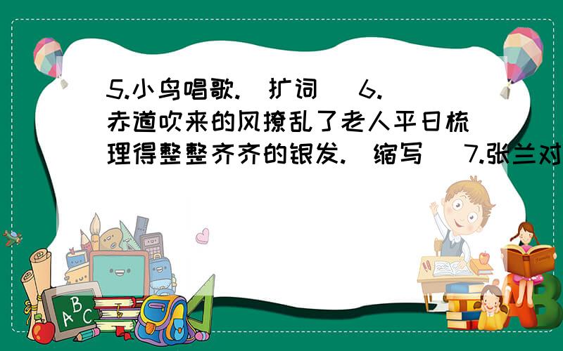 5.小鸟唱歌.（扩词） 6.赤道吹来的风撩乱了老人平日梳理得整整齐齐的银发.（缩写） 7.张兰对李芳说：“