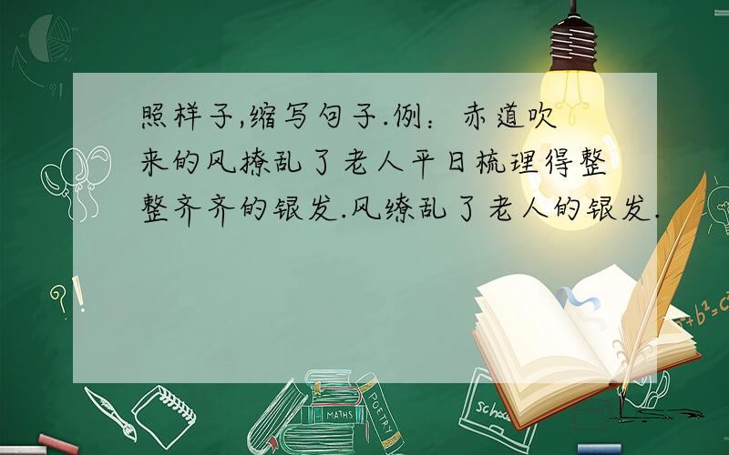 照样子,缩写句子.例：赤道吹来的风撩乱了老人平日梳理得整整齐齐的银发.风缭乱了老人的银发.