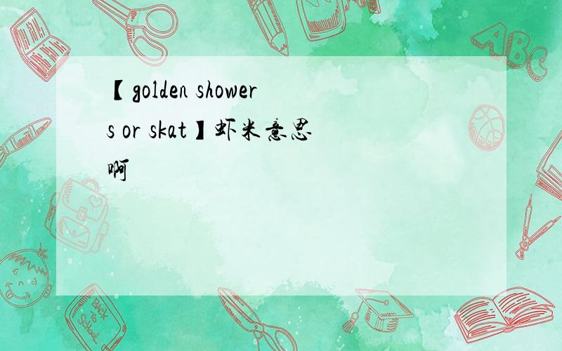 【golden showers or skat】虾米意思啊