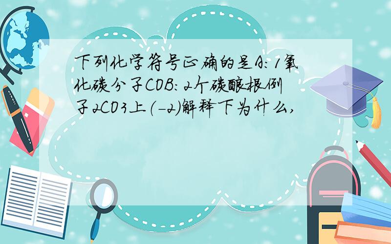 下列化学符号正确的是A：1氧化碳分子COB：2个碳酸根例子2CO3上（-2）解释下为什么,