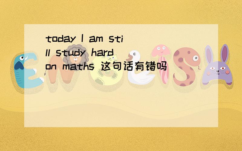 today I am still study hard on maths 这句话有错吗