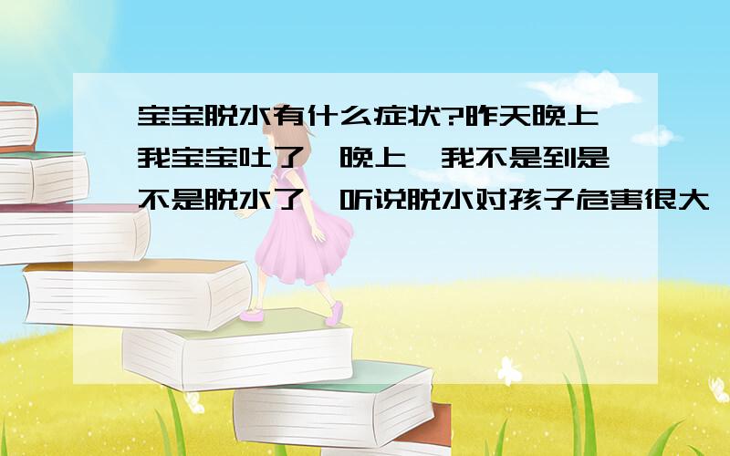 宝宝脱水有什么症状?昨天晚上我宝宝吐了一晚上,我不是到是不是脱水了,听说脱水对孩子危害很大,希望哪位儿科的大夫能告诉我,