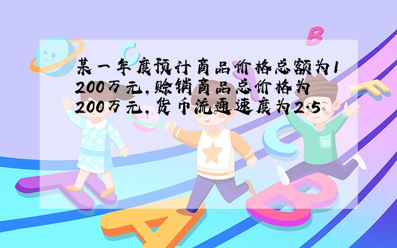 某一年度预计商品价格总额为1200万元,赊销商品总价格为200万元,货币流通速度为2.5