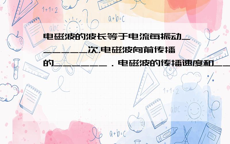 电磁波的波长等于电流每振动______次，电磁波向前传播的______．电磁波的传播速度和______相同，在真空中为_