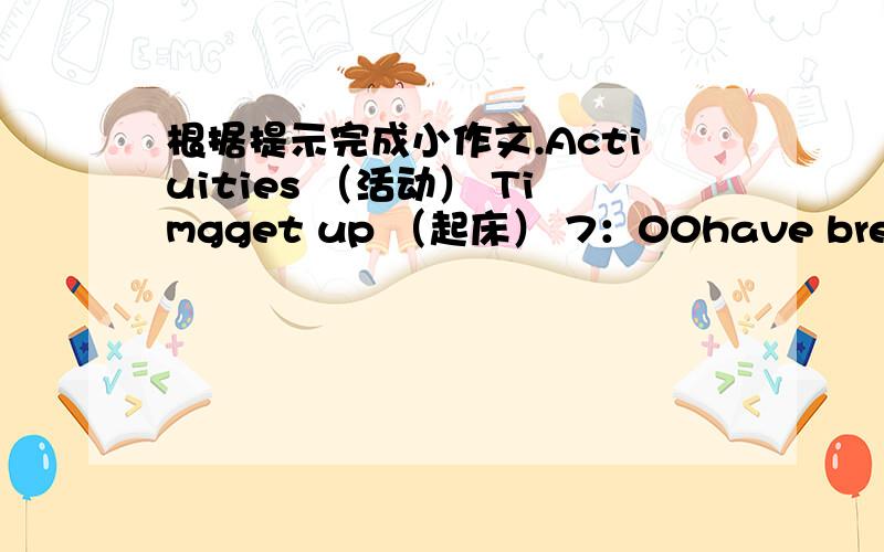 根据提示完成小作文.Actiuities （活动） Timgget up （起床） 7：00have breakfast