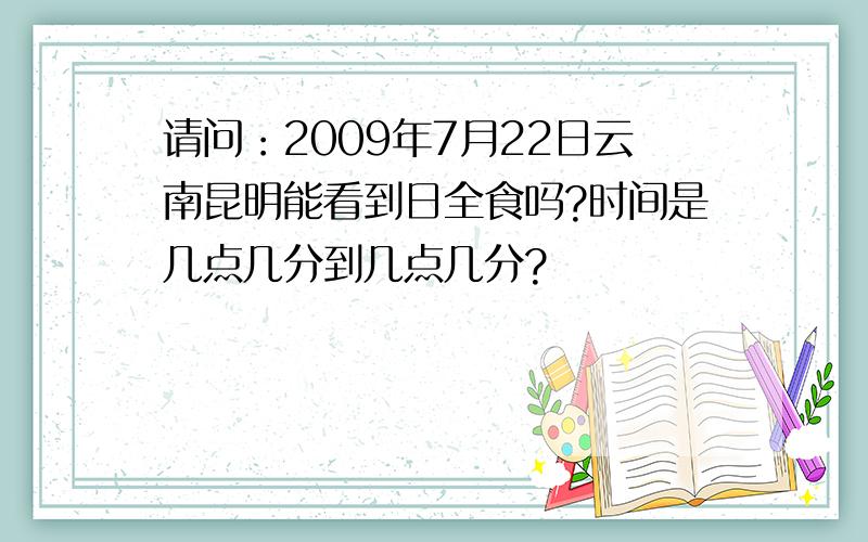 请问：2009年7月22日云南昆明能看到日全食吗?时间是几点几分到几点几分?