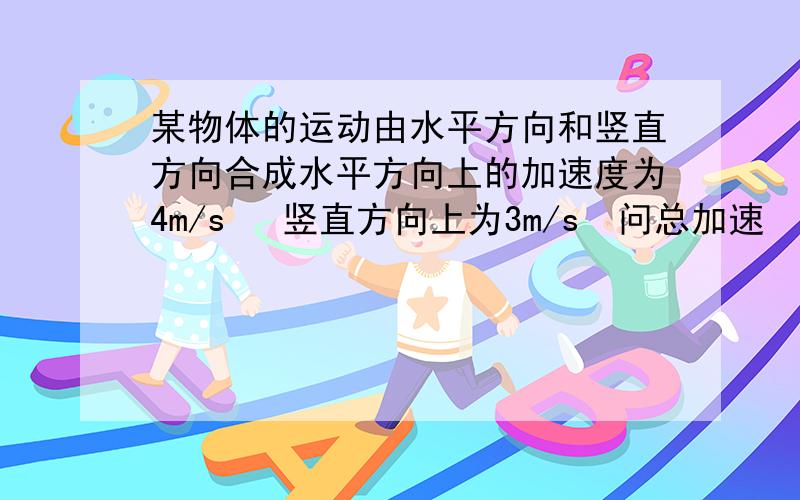 某物体的运动由水平方向和竖直方向合成水平方向上的加速度为4m/s² 竖直方向上为3m/s²问总加速