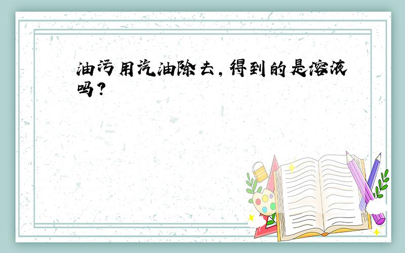 油污用汽油除去,得到的是溶液吗?