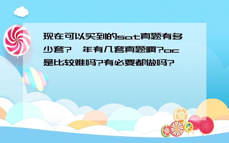 现在可以买到的sat真题有多少套?一年有几套真题啊?oc是比较难吗?有必要都做吗?