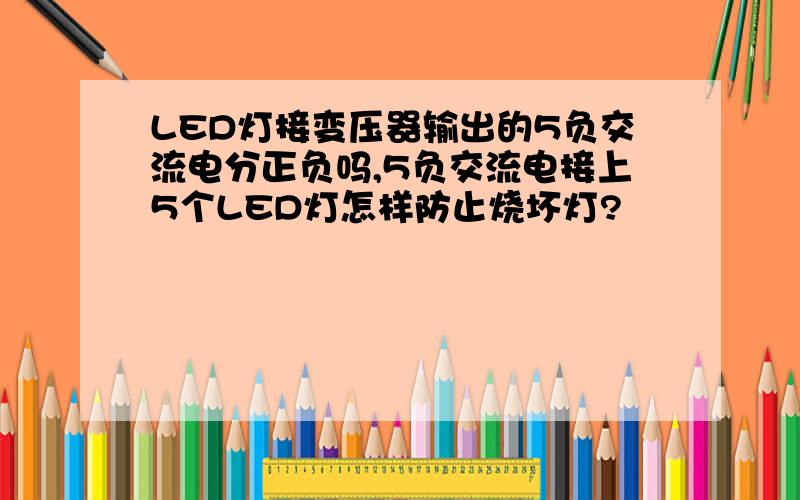 LED灯接变压器输出的5负交流电分正负吗,5负交流电接上5个LED灯怎样防止烧坏灯?