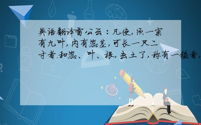 英语翻译雷公云∶凡使,须一窠有九叶,内有蕊茎,可长一尺二寸者.和蕊、叶、根,去土了,称有一镒者,力全,堪用.使叶,勿使蕊