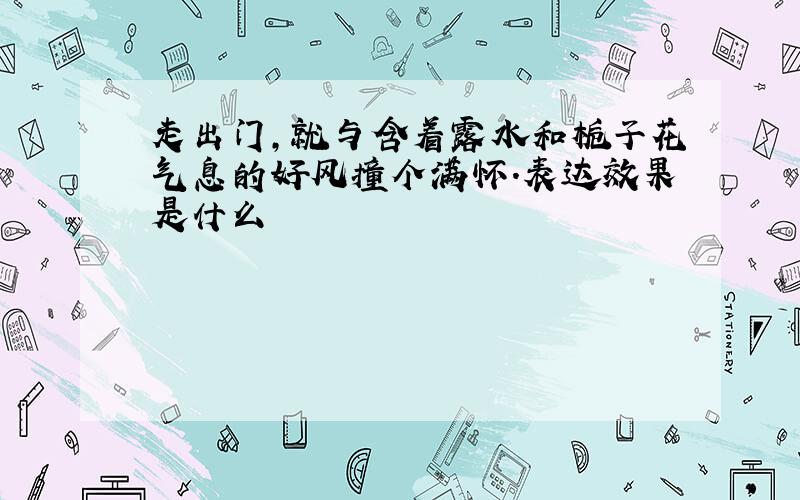 走出门,就与含着露水和栀子花气息的好风撞个满怀.表达效果是什么