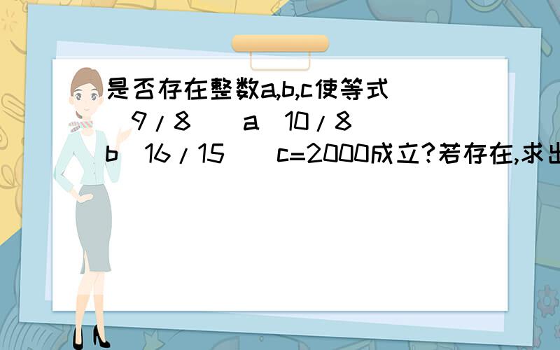 是否存在整数a,b,c使等式(9/8)^a(10/8)^b(16/15)^c=2000成立?若存在,求出a,b,c,若不