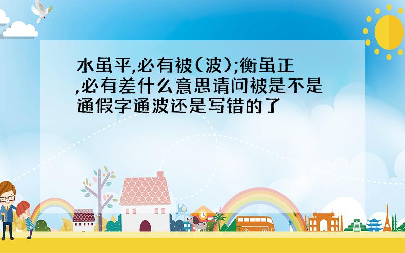 水虽平,必有被(波);衡虽正,必有差什么意思请问被是不是通假字通波还是写错的了