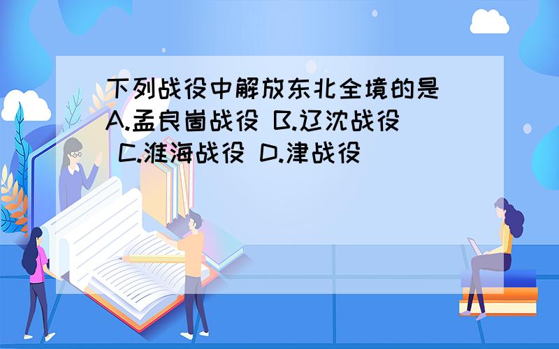 下列战役中解放东北全境的是 A.孟良崮战役 B.辽沈战役 C.淮海战役 D.津战役