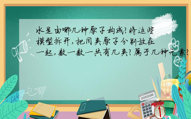 水是由哪几种原子构成?将这些模型拆开,把同类原子分别放在一起,数一数一共有几类?属于几种元素?