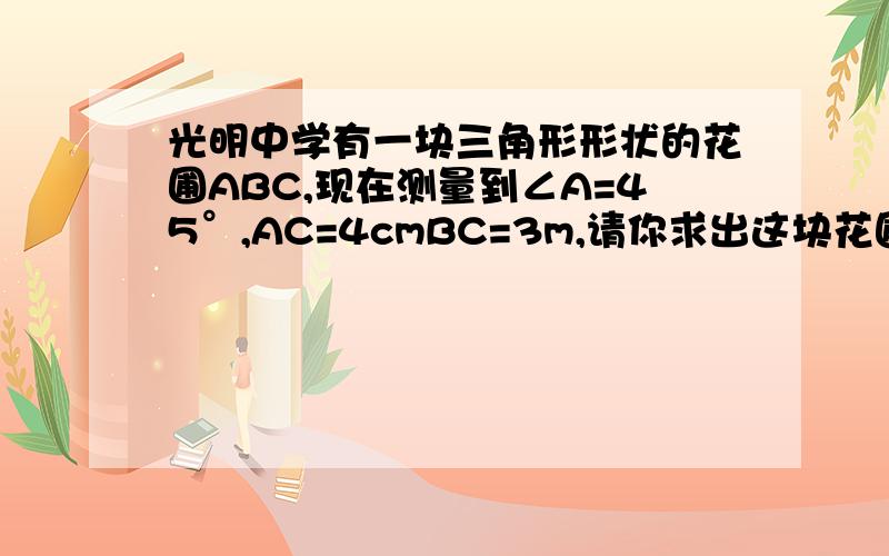 光明中学有一块三角形形状的花圃ABC,现在测量到∠A=45°,AC=4cmBC=3m,请你求出这块花圃的面积.