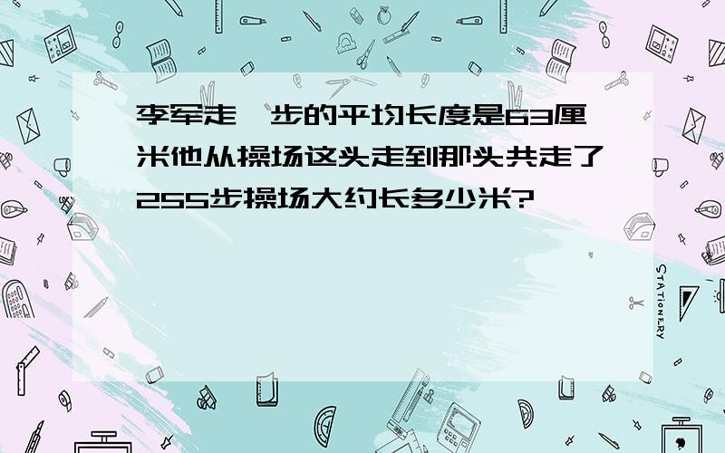 李军走一步的平均长度是63厘米他从操场这头走到那头共走了255步操场大约长多少米?