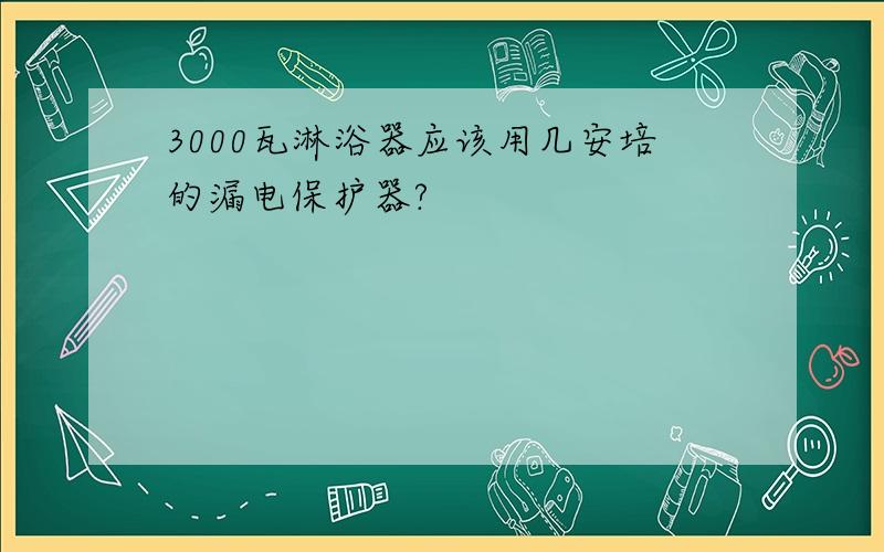 3000瓦淋浴器应该用几安培的漏电保护器?