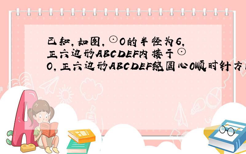 已知,如图,⊙O的半径为6,正六边形ABCDEF内接于⊙O,正六边形ABCDEF绕圆心0顺时针方向旋转得到正六边形A'B