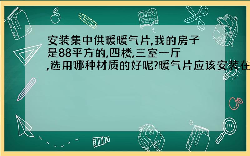 安装集中供暖暖气片,我的房子是88平方的,四楼,三室一厅,选用哪种材质的好呢?暖气片应该安装在什么位置呢?（如：窗户底下