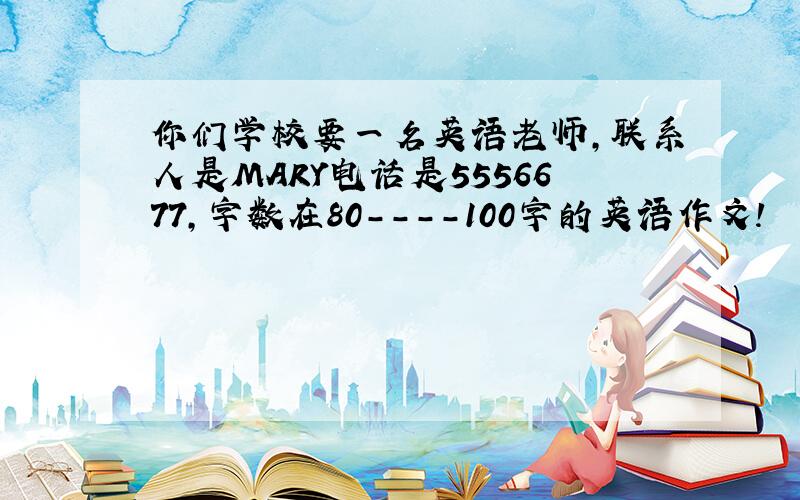 你们学校要一名英语老师，联系人是MARY电话是5556677，字数在80----100字的英语作文！