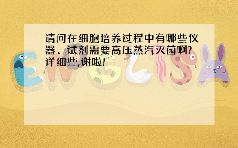 请问在细胞培养过程中有哪些仪器、试剂需要高压蒸汽灭菌啊?详细些,谢啦!