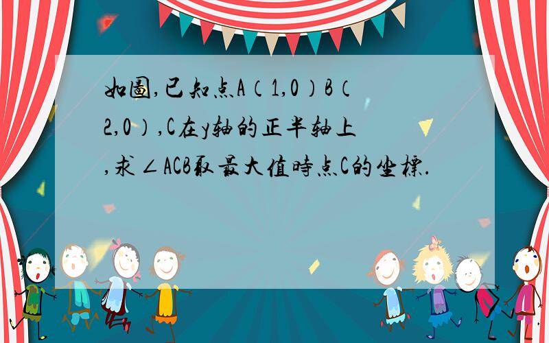 如图,已知点A（1,0）B（2,0）,C在y轴的正半轴上,求∠ACB取最大值时点C的坐标.