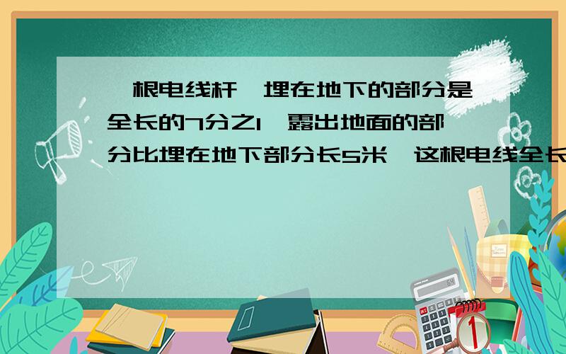 一根电线杆,埋在地下的部分是全长的7分之1,露出地面的部分比埋在地下部分长5米,这根电线全长多少米?