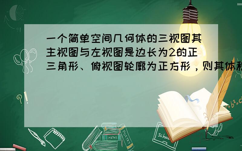 一个简单空间几何体的三视图其主视图与左视图是边长为2的正三角形、俯视图轮廓为正方形，则其体积是 ___ ．