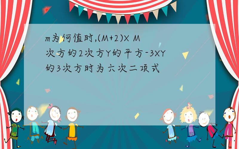 m为何值时,(M+2)X M次方的2次方Y的平方-3XY的3次方时为六次二项式