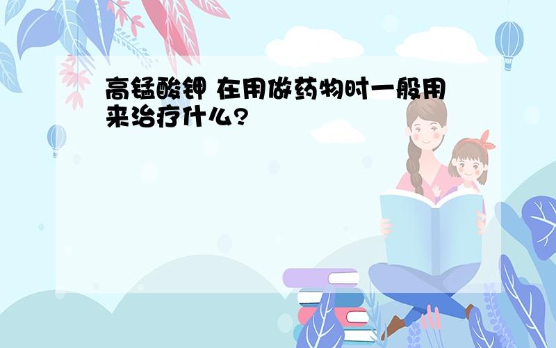 高锰酸钾 在用做药物时一般用来治疗什么?