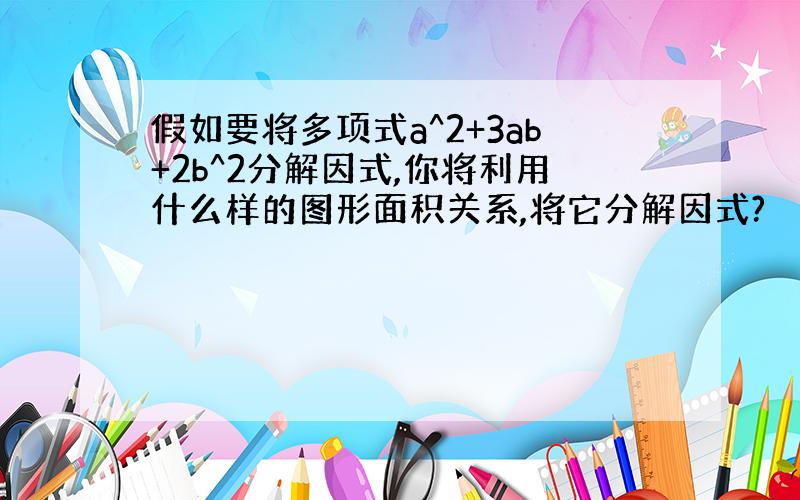 假如要将多项式a^2+3ab+2b^2分解因式,你将利用什么样的图形面积关系,将它分解因式?