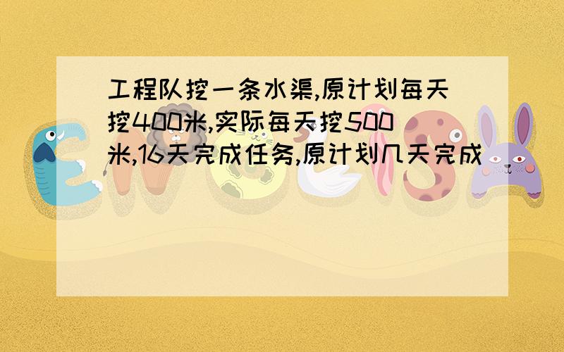 工程队挖一条水渠,原计划每天挖400米,实际每天挖500米,16天完成任务,原计划几天完成