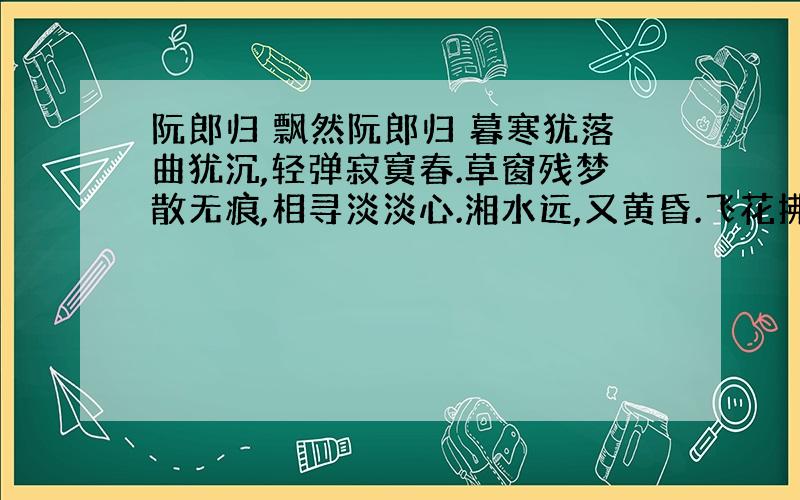 阮郎归 飘然阮郎归 暮寒犹落曲犹沉,轻弹寂寞春.草窗残梦散无痕,相寻淡淡心.湘水远,又黄昏.飞花拂满身.岂能缘重比春深,