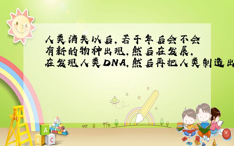 人类消失以后,若干年后会不会有新的物种出现,然后在发展,在发现人类DNA,然后再把人类制造出来,然后?