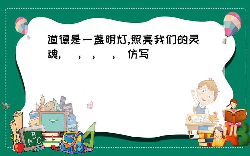 道德是一盏明灯,照亮我们的灵魂,（ ,）,（ ,）仿写