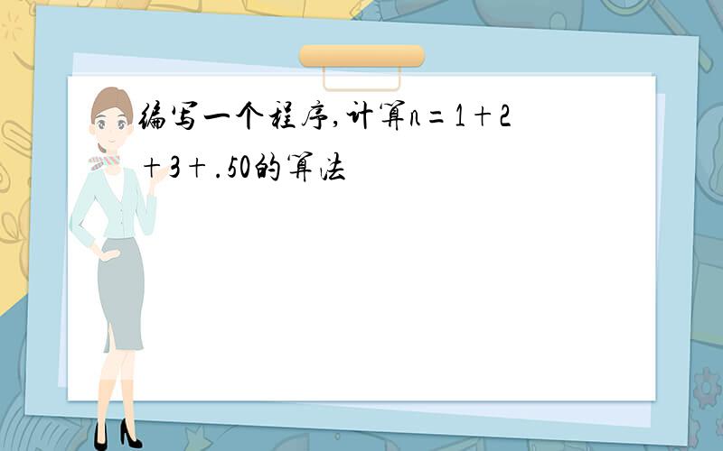 编写一个程序,计算n=1+2+3+.50的算法