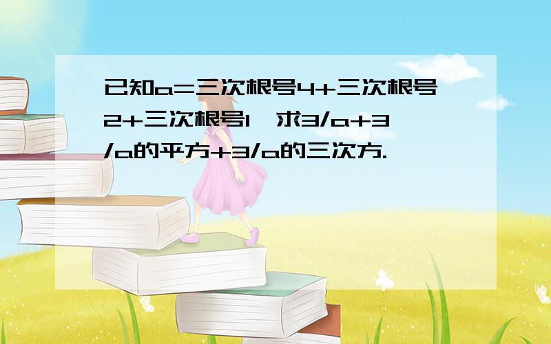 已知a=三次根号4+三次根号2+三次根号1,求3/a+3/a的平方+3/a的三次方.