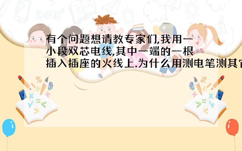 有个问题想请教专家们,我用一小段双芯电线,其中一端的一根插入插座的火线上.为什么用测电笔测其它的三个头,都会亮呢?