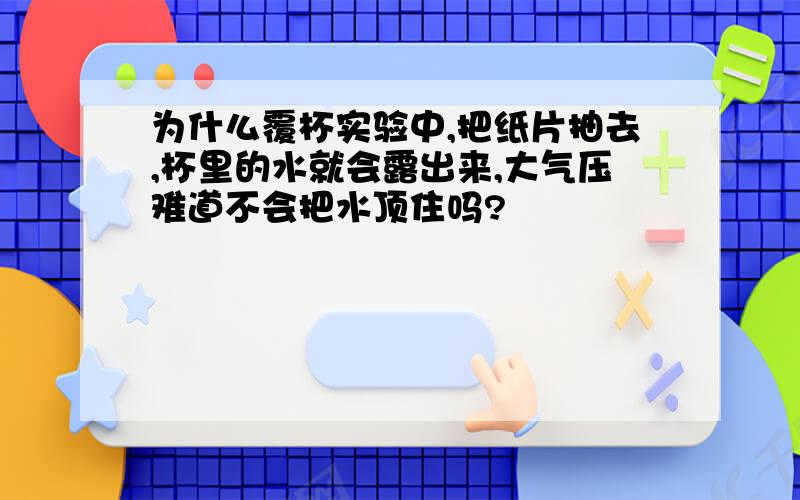 为什么覆杯实验中,把纸片抽去,杯里的水就会露出来,大气压难道不会把水顶住吗?