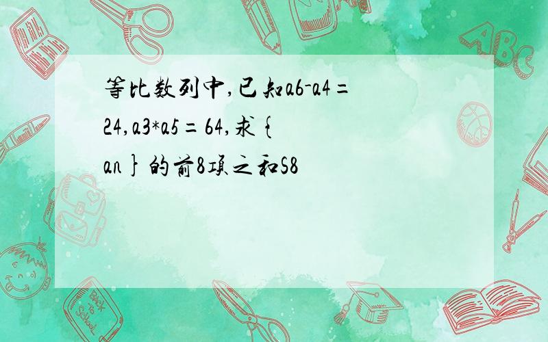 等比数列中,已知a6-a4=24,a3*a5=64,求{an}的前8项之和S8