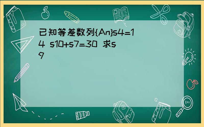 已知等差数列{An}s4=14 s10+s7=30 求s9